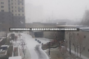兰州市疫情防控阻击战，数据背后的生命守护与城市韧性兰州市最新疫情情况