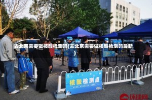 去北京需要做核酸检测吗(去北京需要做核酸检测吗最新)