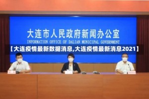 【大连疫情最新数据消息,大连疫情最新消息2021】