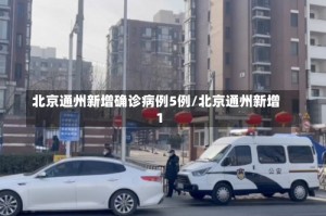 北京通州新增确诊病例5例/北京通州新增1