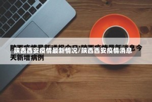 陕西西安疫情最新情况/陕西西安疫情消息