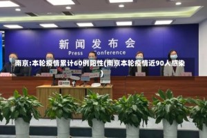 南京:本轮疫情累计60例阳性(南京本轮疫情近90人感染)