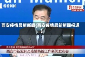 西安疫情最新新闻(西安疫情最新新闻报道)