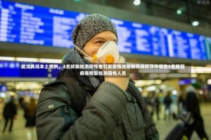 武汉再现本土病例，3名核酸检测阳性者引发疫情防控新挑战武汉市报告3名新冠病毒核酸检测阳性人员