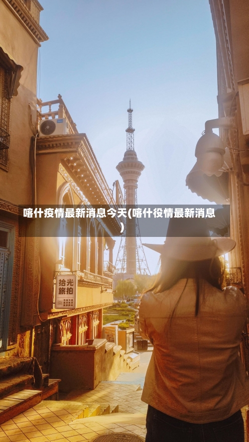 喀什疫情最新消息今天(喀什役情最新消息)-第1张图片