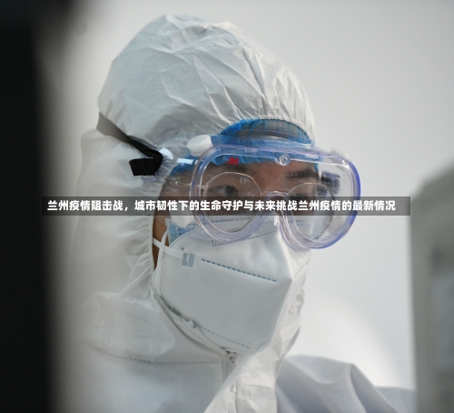 兰州疫情阻击战，城市韧性下的生命守护与未来挑战兰州疫情的最新情况-第1张图片