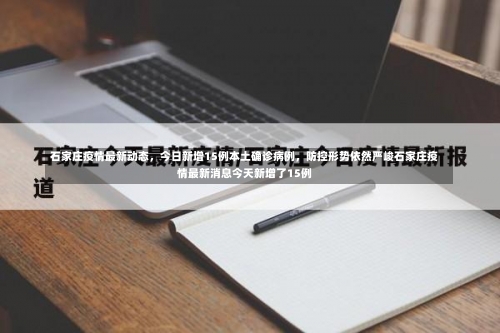 石家庄疫情最新动态，今日新增15例本土确诊病例，防控形势依然严峻石家庄疫情最新消息今天新增了15例-第1张图片