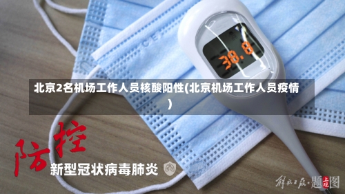 北京2名机场工作人员核酸阳性(北京机场工作人员疫情)-第2张图片