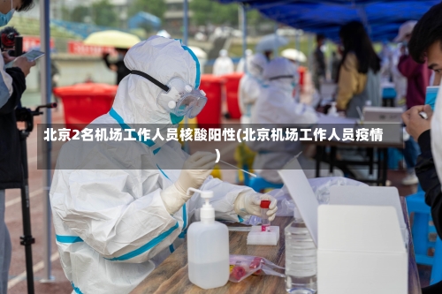北京2名机场工作人员核酸阳性(北京机场工作人员疫情)-第1张图片
