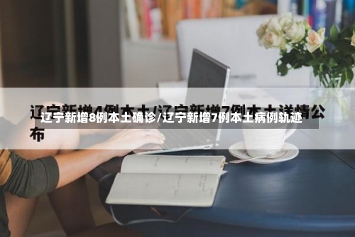 辽宁新增8例本土确诊/辽宁新增7例本土病例轨迹-第3张图片