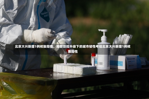 北京大兴新增1例核酸阳性，局部防控升级下的城市韧性考验北京大兴新增1例核酸阳性-第1张图片