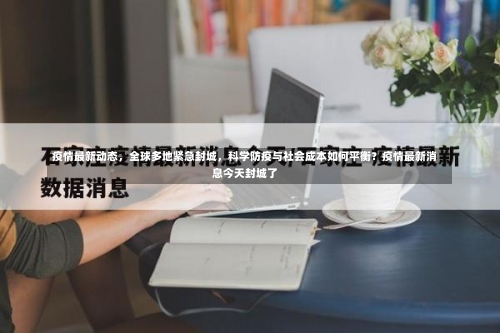 疫情最新动态	，全球多地紧急封城，科学防疫与社会成本如何平衡？疫情最新消息今天封城了-第2张图片
