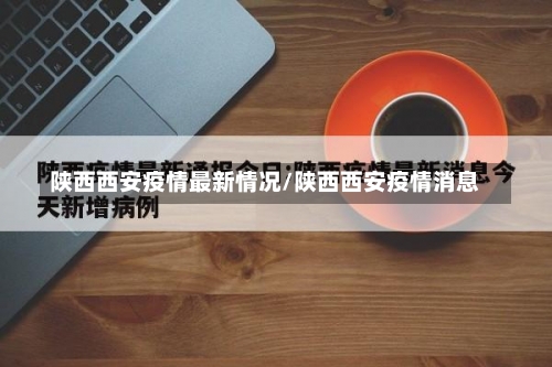 陕西西安疫情最新情况/陕西西安疫情消息-第1张图片