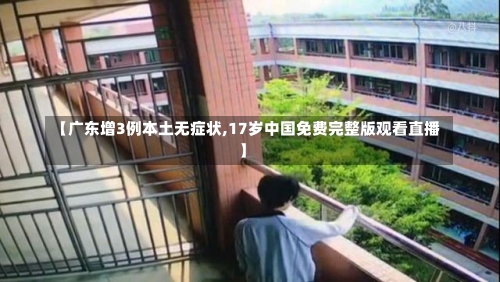 【广东增3例本土无症状,17岁中国免费完整版观看直播】-第2张图片